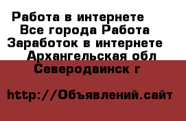   Работа в интернете!!! - Все города Работа » Заработок в интернете   . Архангельская обл.,Северодвинск г.